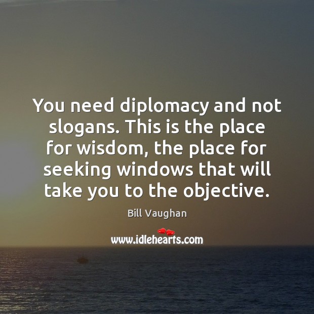You need diplomacy and not slogans. This is the place for wisdom, Bill Vaughan Picture Quote