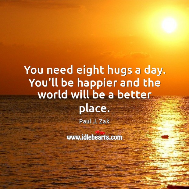 You need eight hugs a day. You’ll be happier and the world will be a better place. Paul J. Zak Picture Quote