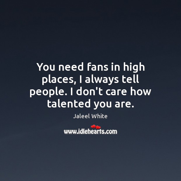 You need fans in high places, I always tell people. I don’t care how talented you are. Image