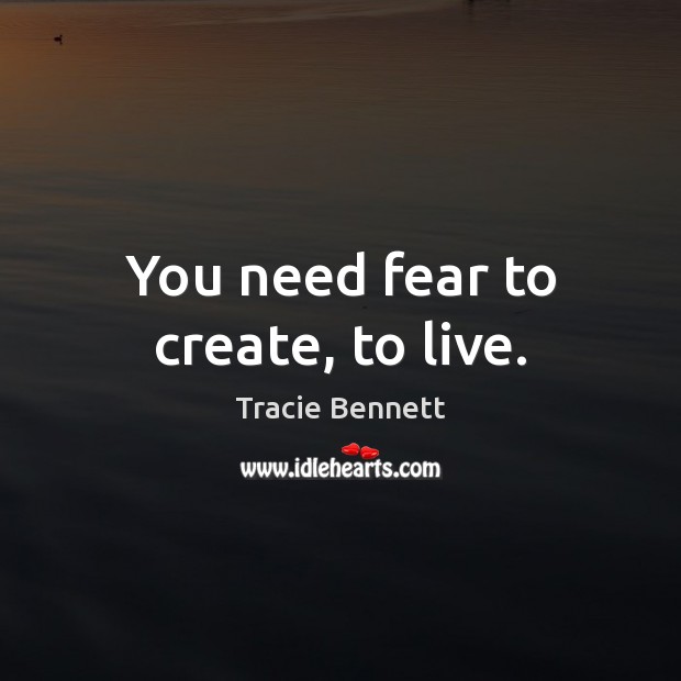 You need fear to create, to live. Tracie Bennett Picture Quote