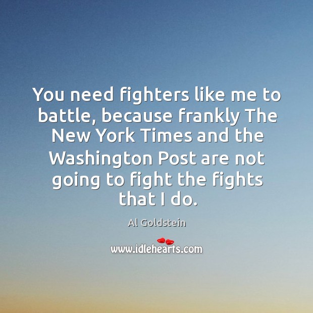 You need fighters like me to battle, because frankly the new york times and the Al Goldstein Picture Quote