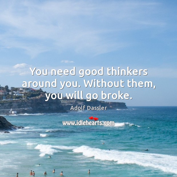 You need good thinkers around you. Without them, you will go broke. Image