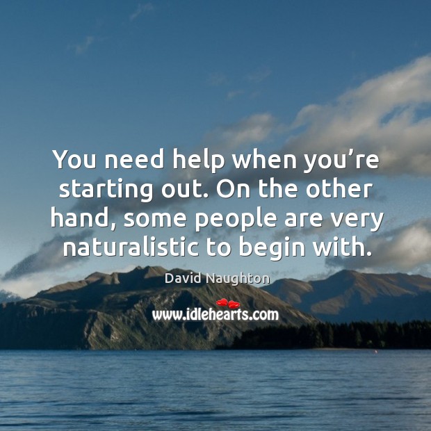 You need help when you’re starting out. On the other hand, some people are very naturalistic to begin with. David Naughton Picture Quote