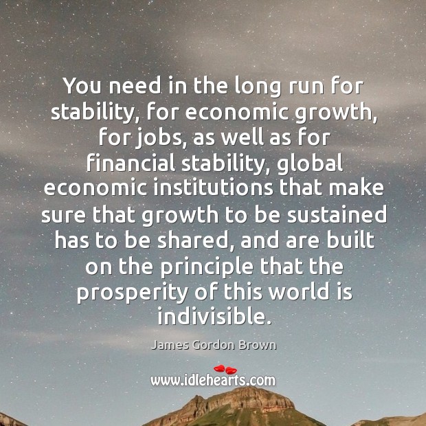 You need in the long run for stability, for economic growth James Gordon Brown Picture Quote