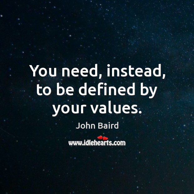 You need, instead, to be defined by your values. John Baird Picture Quote