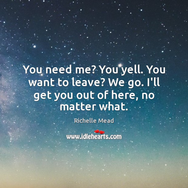 You need me? You yell. You want to leave? We go. I’ll get you out of here, no matter what. Richelle Mead Picture Quote