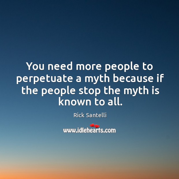 You need more people to perpetuate a myth because if the people stop the myth is known to all. Rick Santelli Picture Quote