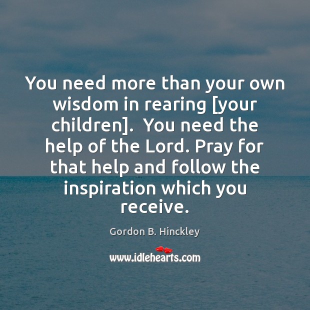 You need more than your own wisdom in rearing [your children].  You Gordon B. Hinckley Picture Quote