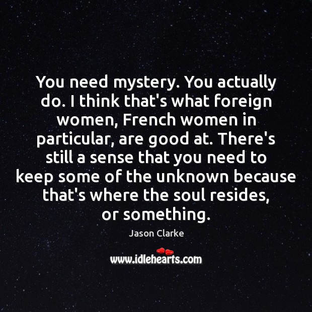 You need mystery. You actually do. I think that’s what foreign women, Jason Clarke Picture Quote
