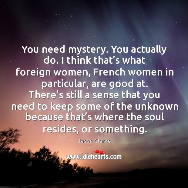 You need mystery. You actually do. I think that’s what foreign women, french women in particular, are good at. Jason Clarke Picture Quote