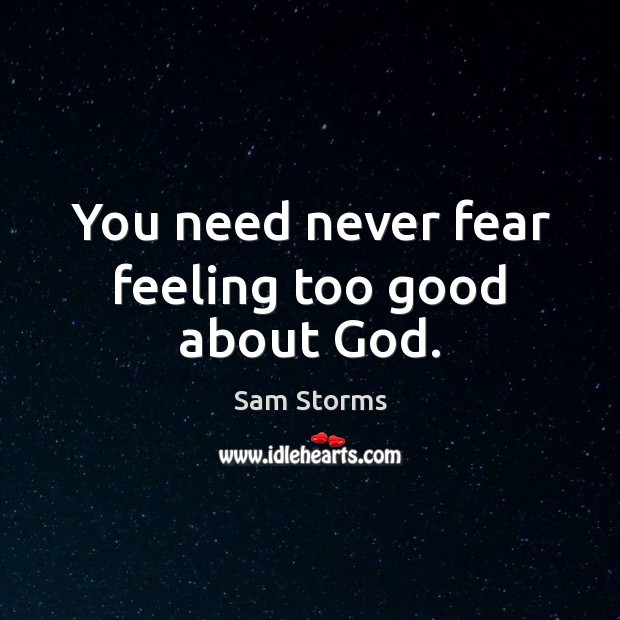 You need never fear feeling too good about God. Sam Storms Picture Quote