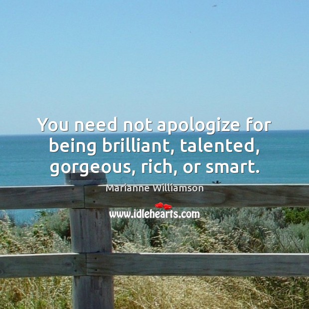 You need not apologize for being brilliant, talented, gorgeous, rich, or smart. Image