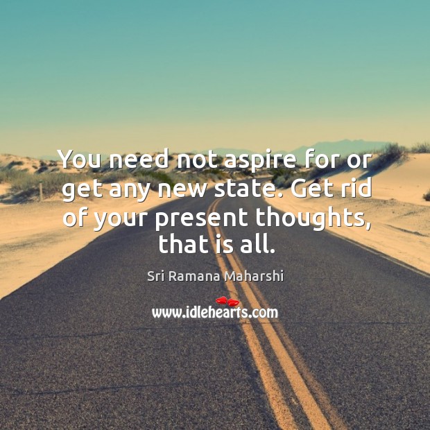 You need not aspire for or get any new state. Get rid of your present thoughts, that is all. Image