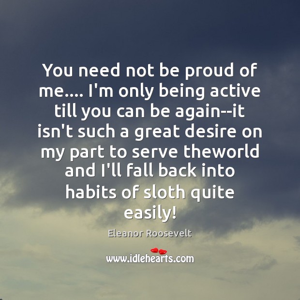 You need not be proud of me…. I’m only being active till Eleanor Roosevelt Picture Quote