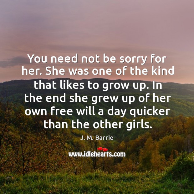 You need not be sorry for her. She was one of the kind that likes to grow up. J. M. Barrie Picture Quote