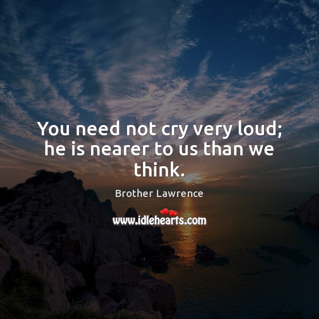 You need not cry very loud; he is nearer to us than we think. Brother Lawrence Picture Quote