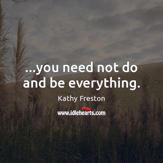 …you need not do and be everything. 