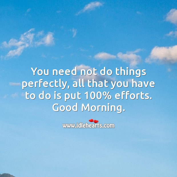 You need not do things perfectly, all that you have to do is put 100% efforts. Good Morning. Good Morning Quotes Image