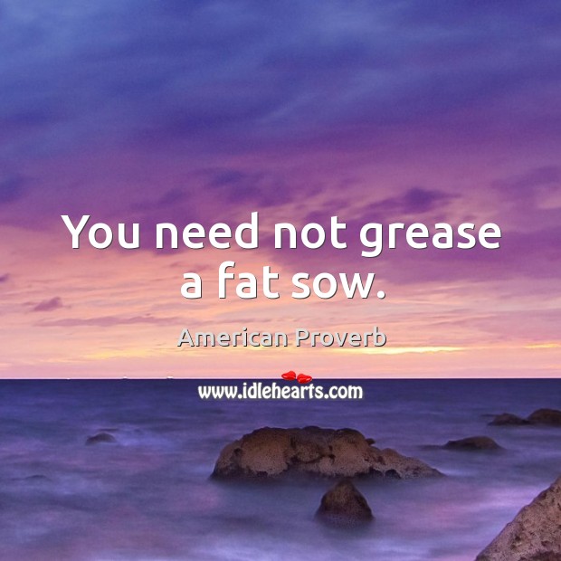 You need not grease a fat sow. Image
