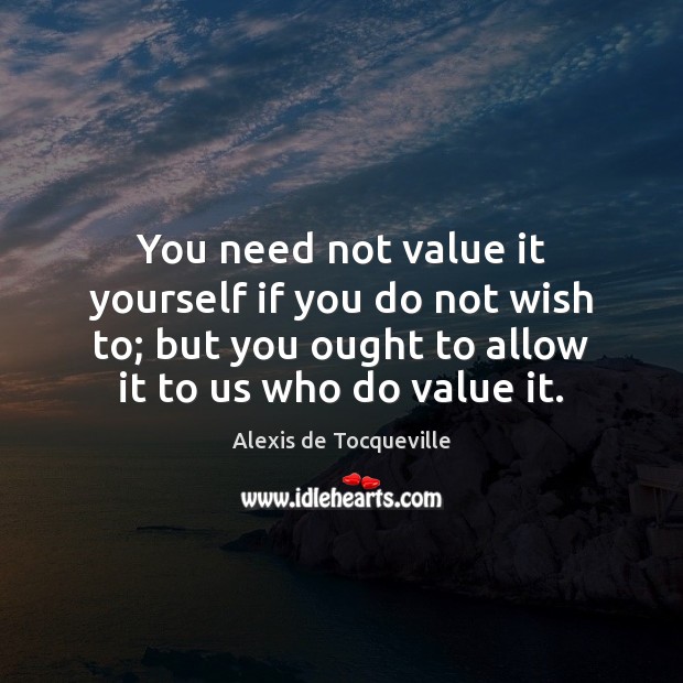 You need not value it yourself if you do not wish to; Alexis de Tocqueville Picture Quote