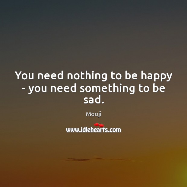 You need nothing to be happy – you need something to be sad. Image