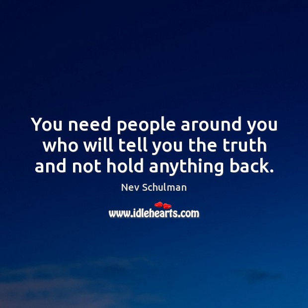 You need people around you who will tell you the truth and not hold anything back. Image