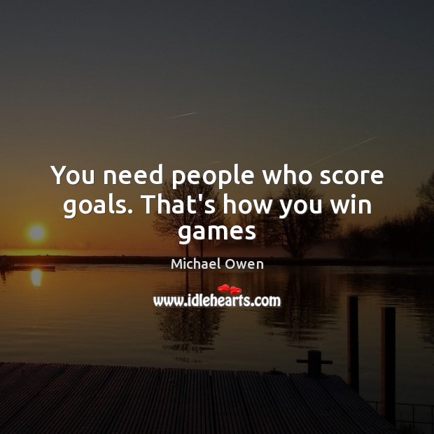 You need people who score goals. That’s how you win games Michael Owen Picture Quote