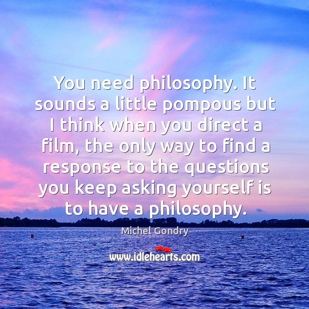 You need philosophy. It sounds a little pompous but I think when you direct a film Michel Gondry Picture Quote