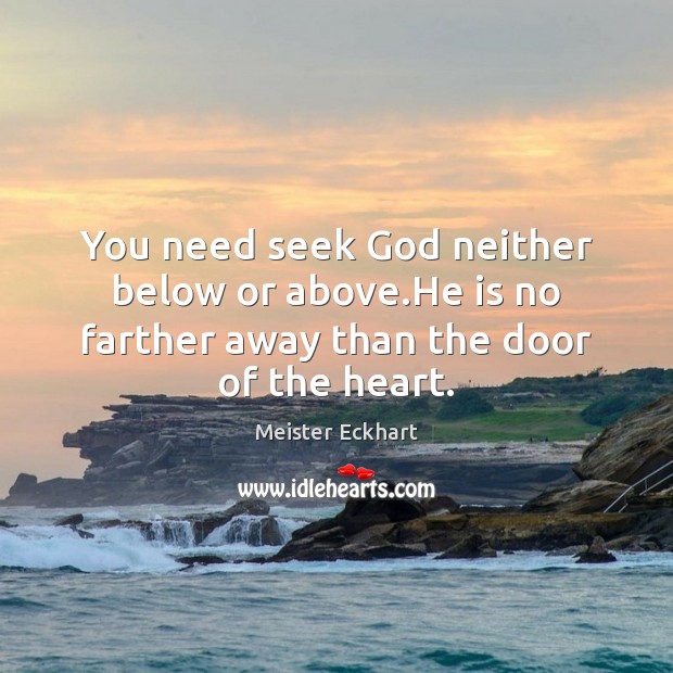 You need seek God neither below or above.He is no farther away than the door of the heart. Meister Eckhart Picture Quote