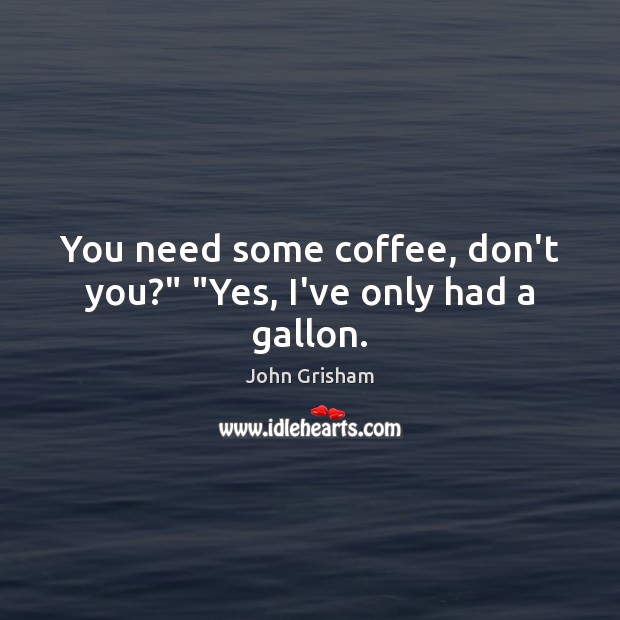 You need some coffee, don’t you?” “Yes, I’ve only had a gallon. Image