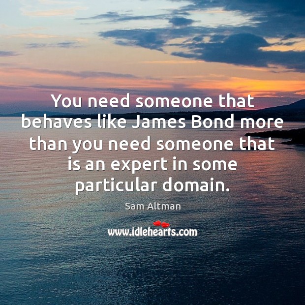 You need someone that behaves like James Bond more than you need Sam Altman Picture Quote
