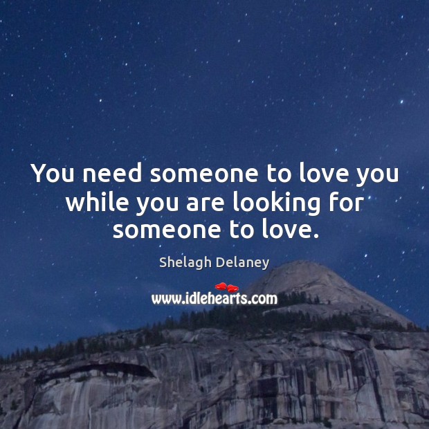 You need someone to love you while you are looking for someone to love. Image