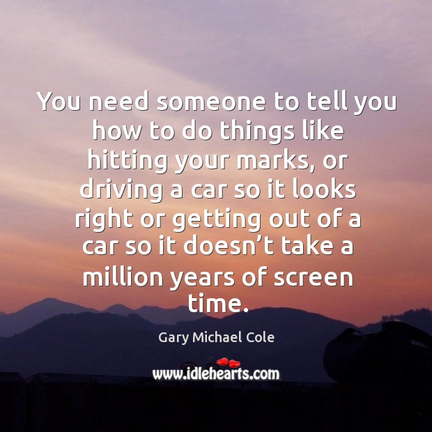 You need someone to tell you how to do things like hitting your marks, or driving a Gary Michael Cole Picture Quote