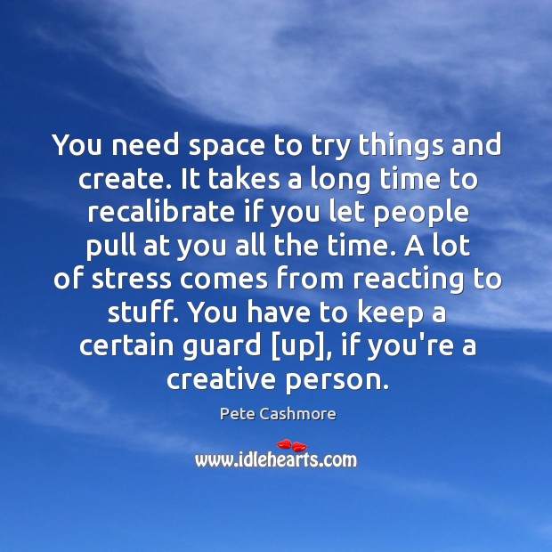 You need space to try things and create. It takes a long Image