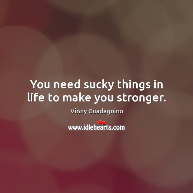 You need sucky things in life to make you stronger. Vinny Guadagnino Picture Quote