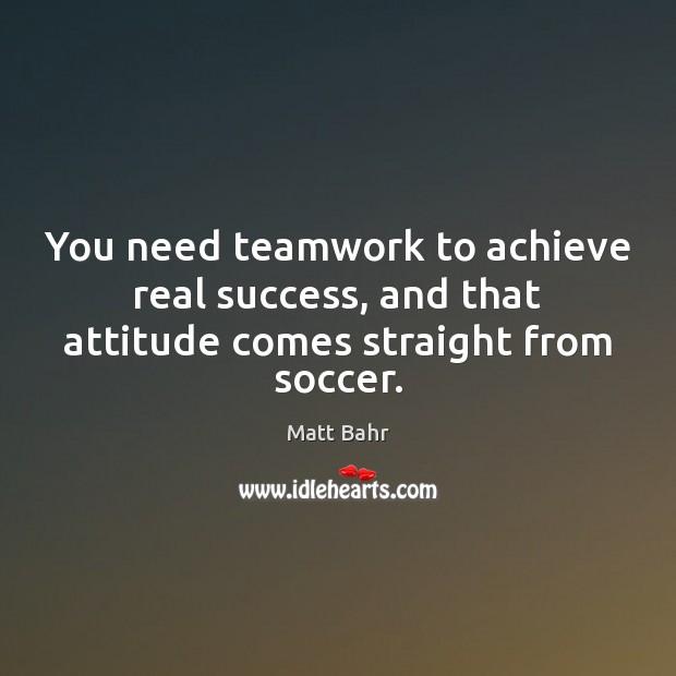 You need teamwork to achieve real success, and that attitude comes straight from soccer. Teamwork Quotes Image