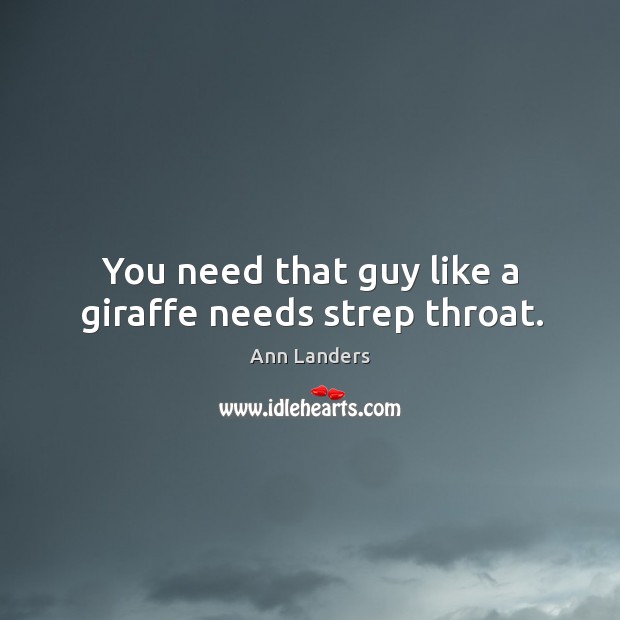 You need that guy like a giraffe needs strep throat. Ann Landers Picture Quote