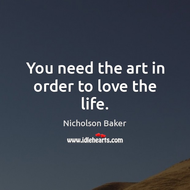 You need the art in order to love the life. Nicholson Baker Picture Quote