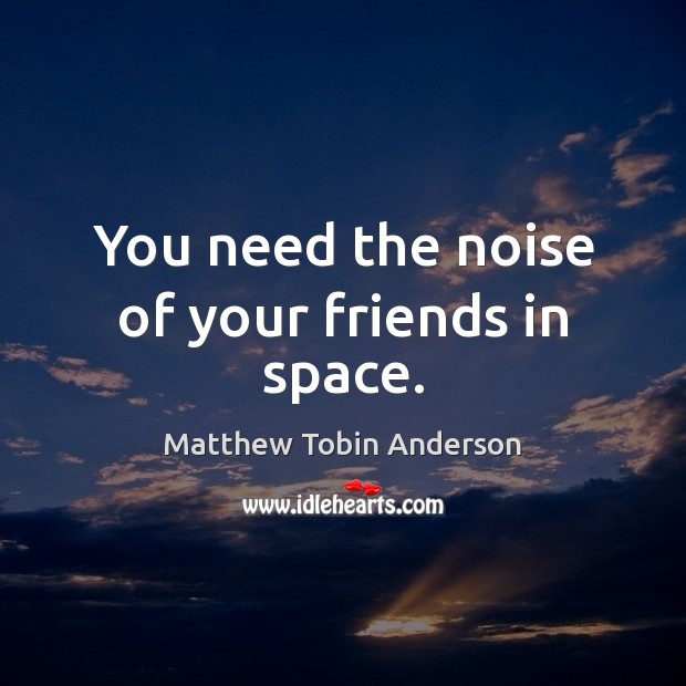 You need the noise of your friends in space. Matthew Tobin Anderson Picture Quote