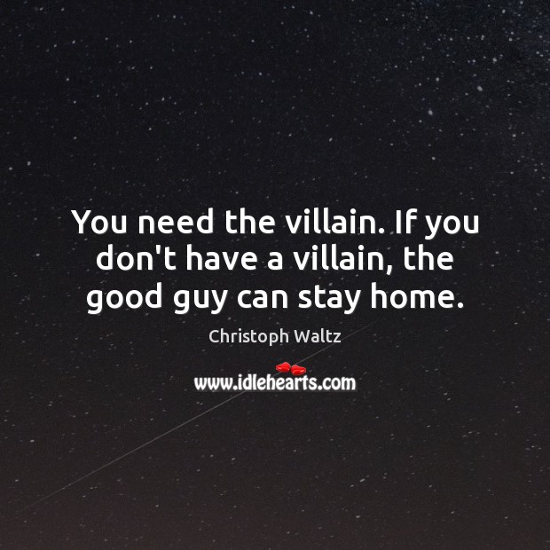 You need the villain. If you don’t have a villain, the good guy can stay home. 