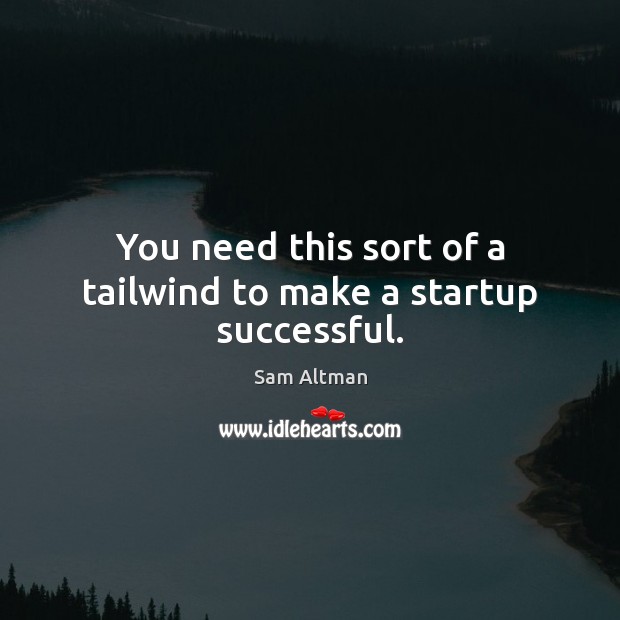 You need this sort of a tailwind to make a startup successful. Sam Altman Picture Quote