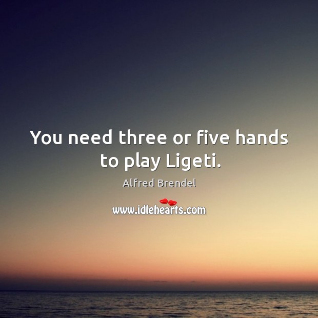 You need three or five hands to play ligeti. Alfred Brendel Picture Quote