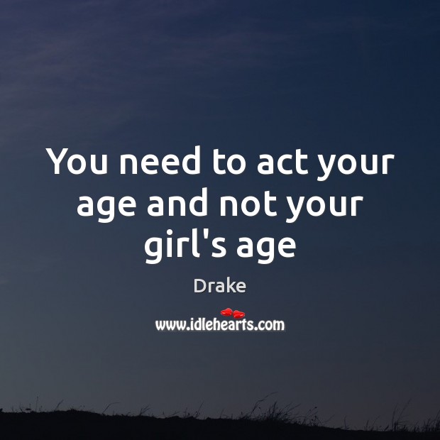 You need to act your age and not your girl’s age Drake Picture Quote