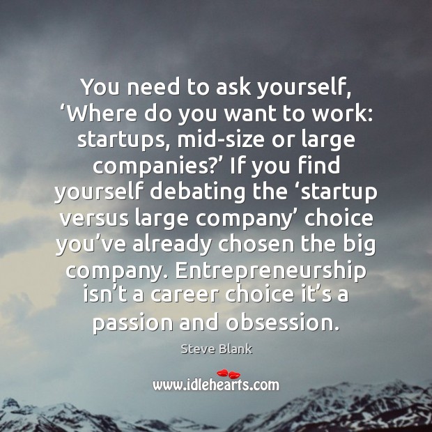 You need to ask yourself, ‘Where do you want to work: startups, Steve Blank Picture Quote