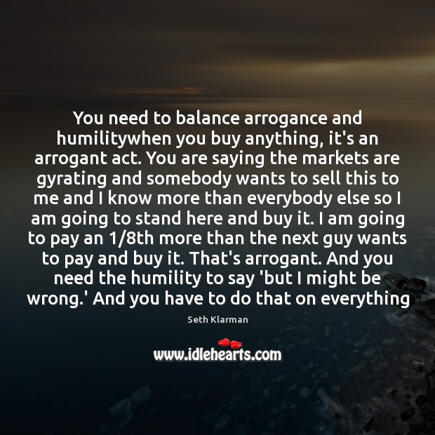 You need to balance arrogance and humilitywhen you buy anything, it’s an Seth Klarman Picture Quote
