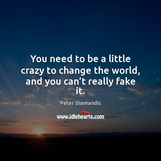 You need to be a little crazy to change the world, and you can’t really fake it. Peter Diamandis Picture Quote