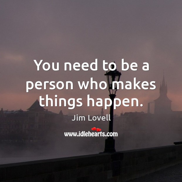 You need to be a person who makes things happen. Jim Lovell Picture Quote