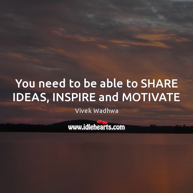 You need to be able to SHARE IDEAS, INSPIRE and MOTIVATE Vivek Wadhwa Picture Quote