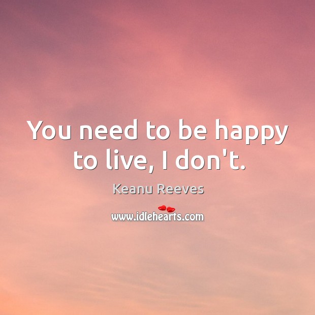 You need to be happy to live, I don’t. Keanu Reeves Picture Quote