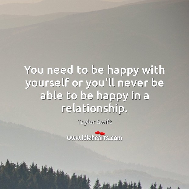 You need to be happy with yourself or you’ll never be able to be happy in a relationship. Taylor Swift Picture Quote